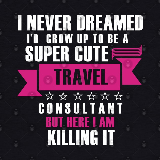 I Never Dreamed i'd gorw up to be a super cute travel consultant but here im killing it Funny gift T shirt by Tesszero